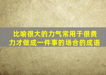 比喻很大的力气常用于很费力才做成一件事的场合的成语