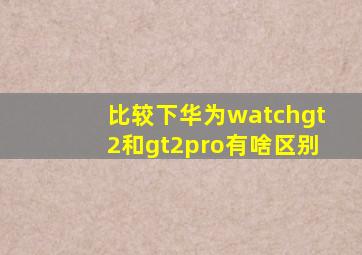 比较下华为watchgt2和gt2pro有啥区别