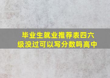 毕业生就业推荐表四六级没过可以写分数吗高中