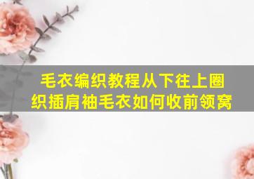 毛衣编织教程从下往上圈织插肩袖毛衣如何收前领窝