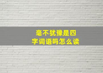 毫不犹豫是四字词语吗怎么读