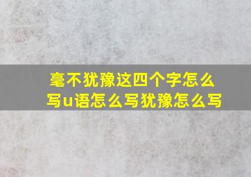 毫不犹豫这四个字怎么写u语怎么写犹豫怎么写