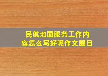 民航地面服务工作内容怎么写好呢作文题目