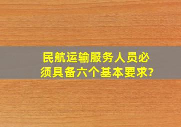 民航运输服务人员必须具备六个基本要求?