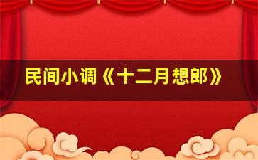 民间小调《十二月想郎》