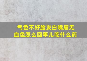 气色不好脸发白嘴唇无血色怎么回事儿吃什么药