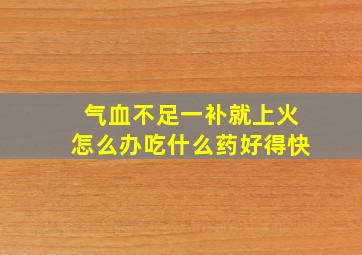 气血不足一补就上火怎么办吃什么药好得快