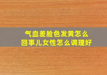 气血差脸色发黄怎么回事儿女性怎么调理好