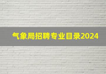 气象局招聘专业目录2024