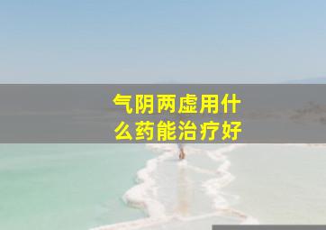 气阴两虚用什么药能治疗好