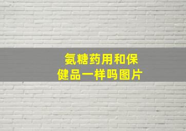 氨糖药用和保健品一样吗图片