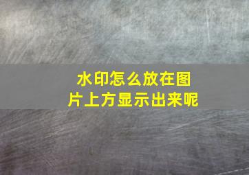 水印怎么放在图片上方显示出来呢