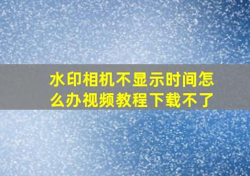 水印相机不显示时间怎么办视频教程下载不了