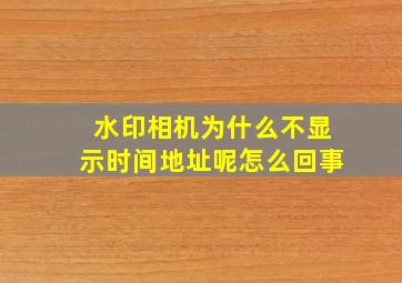 水印相机为什么不显示时间地址呢怎么回事