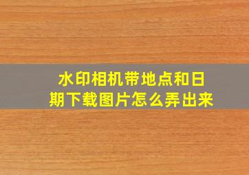 水印相机带地点和日期下载图片怎么弄出来