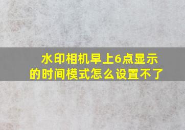 水印相机早上6点显示的时间模式怎么设置不了