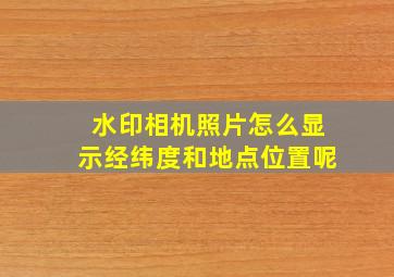 水印相机照片怎么显示经纬度和地点位置呢