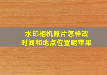 水印相机照片怎样改时间和地点位置呢苹果