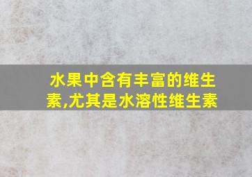 水果中含有丰富的维生素,尤其是水溶性维生素