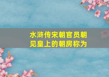 水浒传宋朝官员朝见皇上的朝房称为