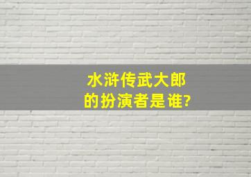 水浒传武大郎的扮演者是谁?