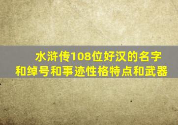 水浒传108位好汉的名字和绰号和事迹性格特点和武器