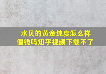 水贝的黄金纯度怎么样值钱吗知乎视频下载不了