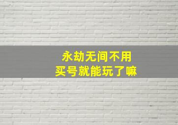 永劫无间不用买号就能玩了嘛