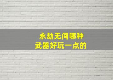 永劫无间哪种武器好玩一点的