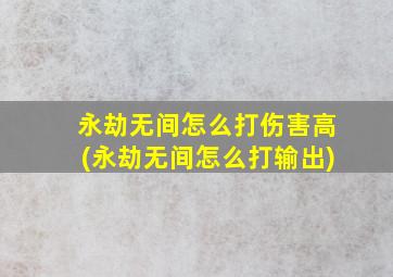 永劫无间怎么打伤害高(永劫无间怎么打输出)