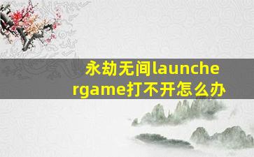 永劫无间launchergame打不开怎么办