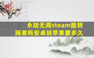 永劫无间steam能转网易吗安卓转苹果要多久