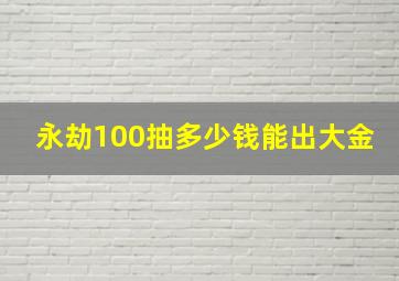 永劫100抽多少钱能出大金