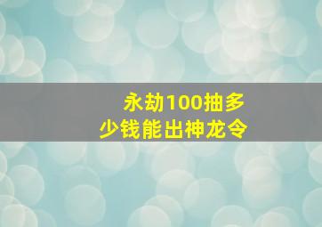 永劫100抽多少钱能出神龙令