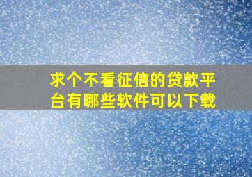 求个不看征信的贷款平台有哪些软件可以下载