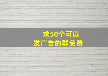 求50个可以发广告的群免费