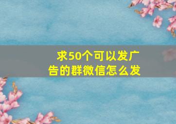 求50个可以发广告的群微信怎么发