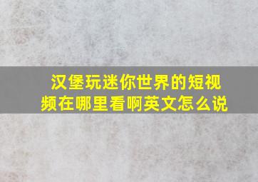 汉堡玩迷你世界的短视频在哪里看啊英文怎么说