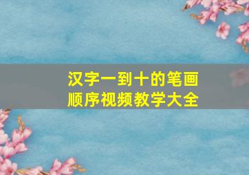 汉字一到十的笔画顺序视频教学大全