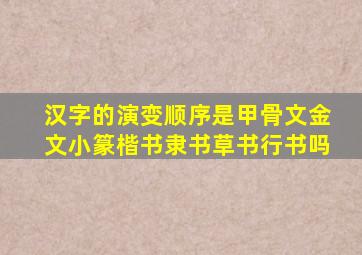 汉字的演变顺序是甲骨文金文小篆楷书隶书草书行书吗