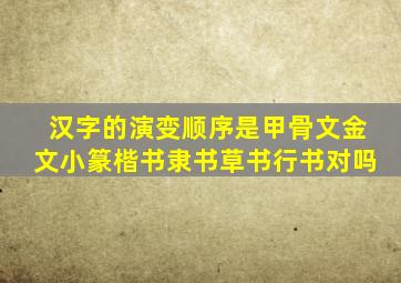 汉字的演变顺序是甲骨文金文小篆楷书隶书草书行书对吗