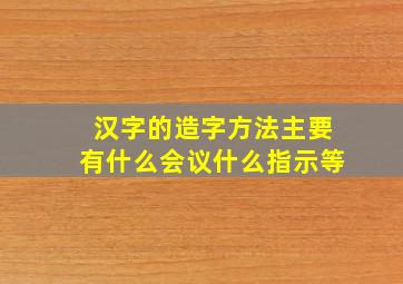 汉字的造字方法主要有什么会议什么指示等