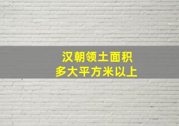 汉朝领土面积多大平方米以上