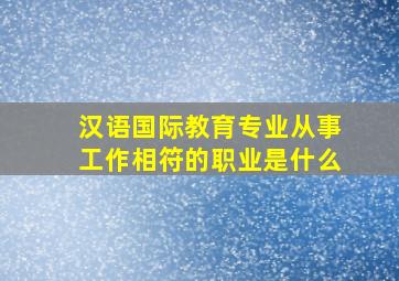 汉语国际教育专业从事工作相符的职业是什么