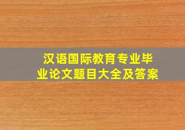 汉语国际教育专业毕业论文题目大全及答案