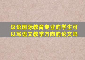 汉语国际教育专业的学生可以写语文教学方向的论文吗