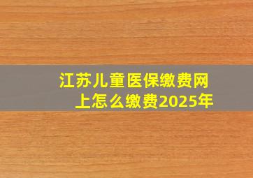 江苏儿童医保缴费网上怎么缴费2025年