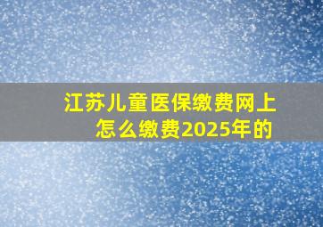 江苏儿童医保缴费网上怎么缴费2025年的