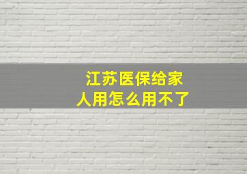 江苏医保给家人用怎么用不了