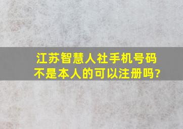 江苏智慧人社手机号码不是本人的可以注册吗?